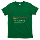 Funny Woke Up Handsome Again This Is Getting Ridiculous T-Shirt - Irish Green