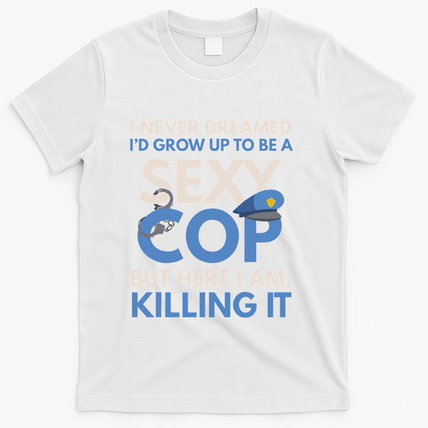 I Never Dreamed Sexy Cop Here I Am Funny Police T-Shirt - White
