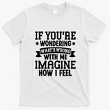 If Youre Wondering Whats Wrong Imagine How I Feel T-Shirt - White