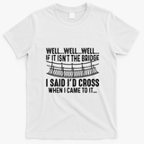 The Bridge I Said Id Cross If I Came To It T-Shirt - White