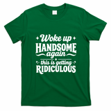 Woke Up Handsome Again This Is Getting Ridiculous T-Shirt - Irish Green