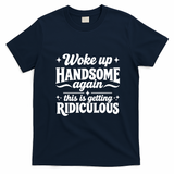 Woke Up Handsome Again This Is Getting Ridiculous T-Shirt - Navy Blue